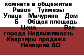 комната в общежитие › Район ­ Туймазы › Улица ­ Мичурина › Дом ­ 17“Б“ › Общая площадь ­ 14 › Цена ­ 500 000 - Все города Недвижимость » Квартиры продажа   . Ненецкий АО